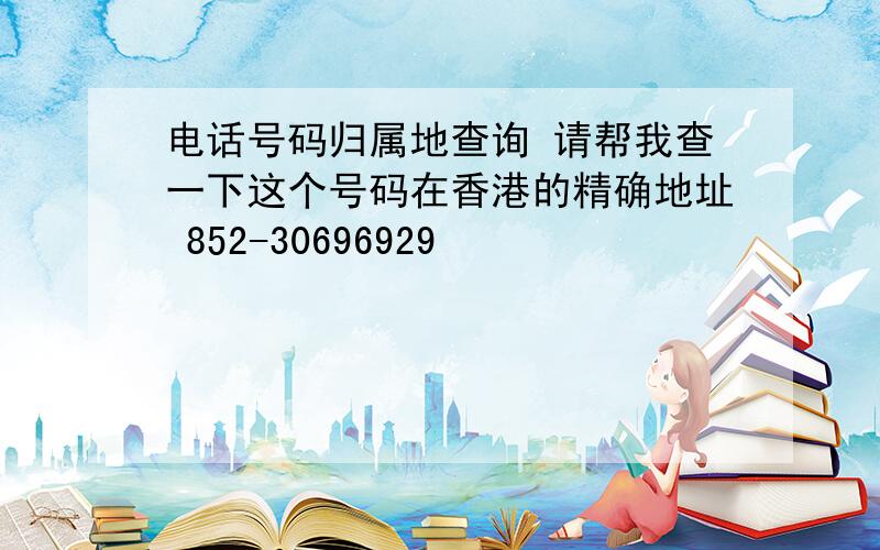 电话号码归属地查询 请帮我查一下这个号码在香港的精确地址 852-30696929