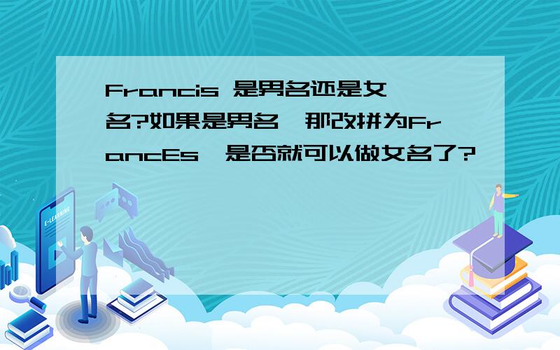 Francis 是男名还是女名?如果是男名,那改拼为FrancEs,是否就可以做女名了?