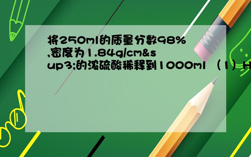 将250ml的质量分数98%,密度为1.84g/cm³的浓硫酸稀释到1000ml （1）H2SO4物质的量是 （2）H+物质的量