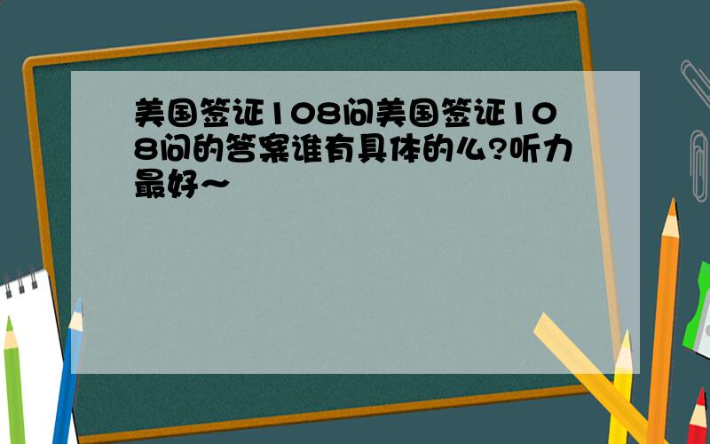 美国签证108问美国签证108问的答案谁有具体的么?听力最好～