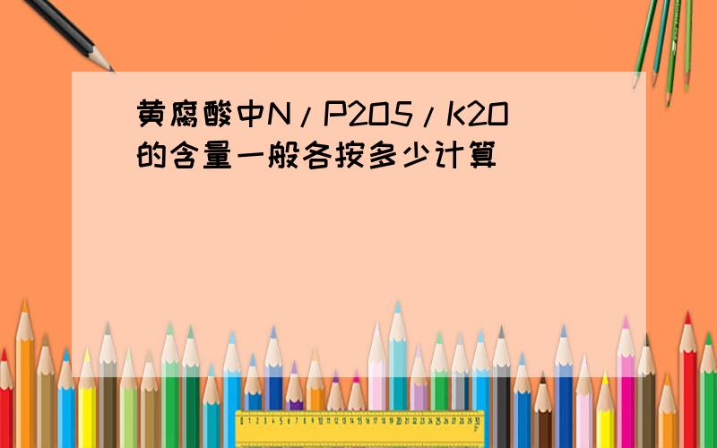 黄腐酸中N/P2O5/K2O的含量一般各按多少计算