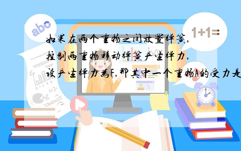 如果在两个重物之间放置弹簧,控制两重物移动弹簧产生弹力,设产生弹力为F,那其中一个重物A的受力是多少,另一个呢