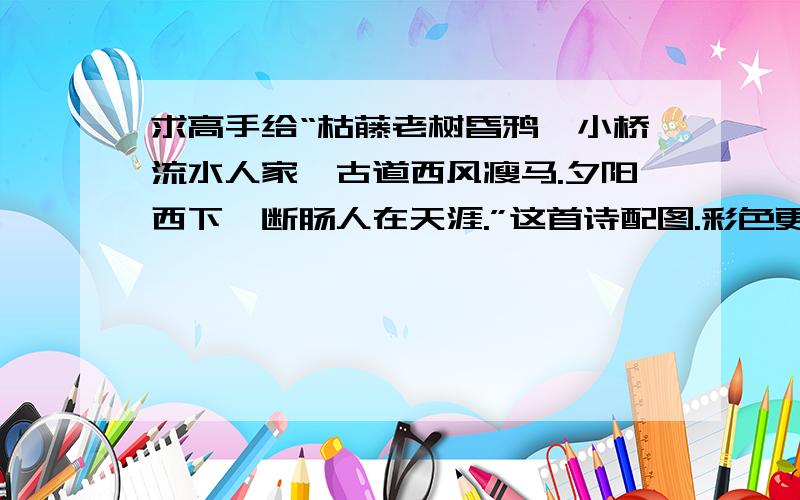 求高手给“枯藤老树昏鸦,小桥流水人家,古道西风瘦马.夕阳西下,断肠人在天涯.”这首诗配图.彩色更好