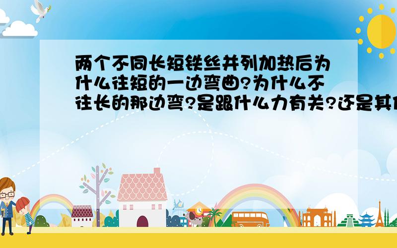 两个不同长短铁丝并列加热后为什么往短的一边弯曲?为什么不往长的那边弯?是跟什么力有关?还是其他什么因素?