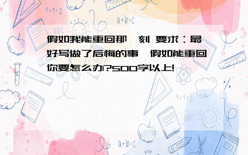 假如我能重回那一刻 要求：最好写做了后悔的事,假如能重回你要怎么办?500字以上!