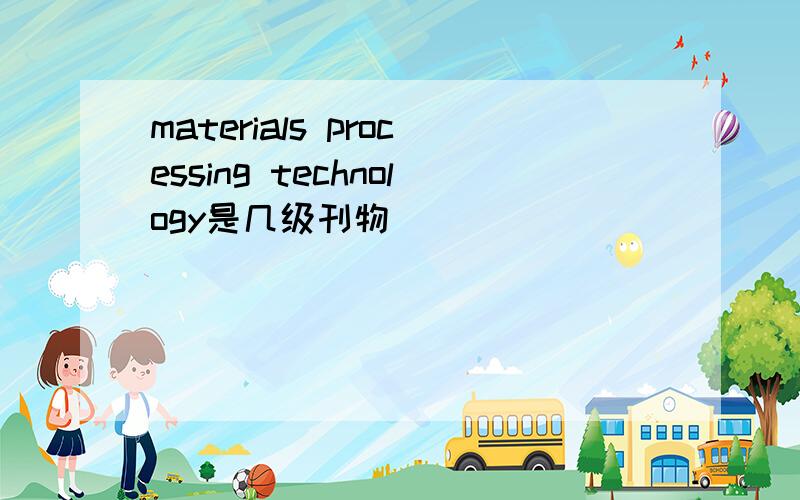 materials processing technology是几级刊物