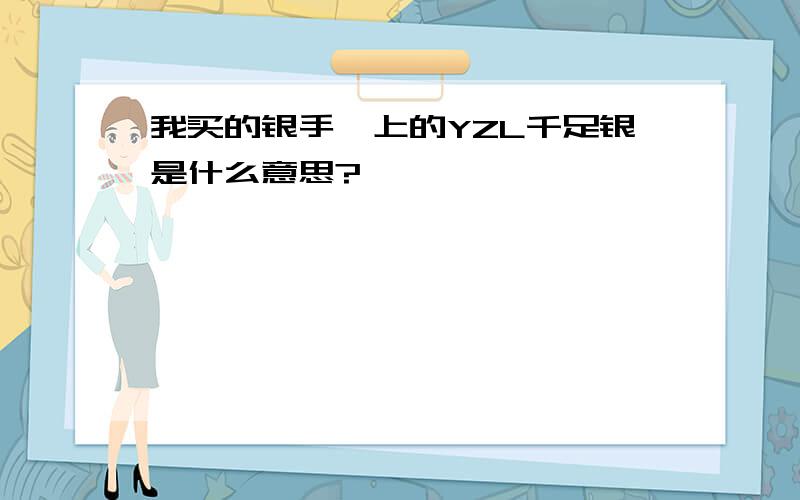 我买的银手镯上的YZL千足银是什么意思?