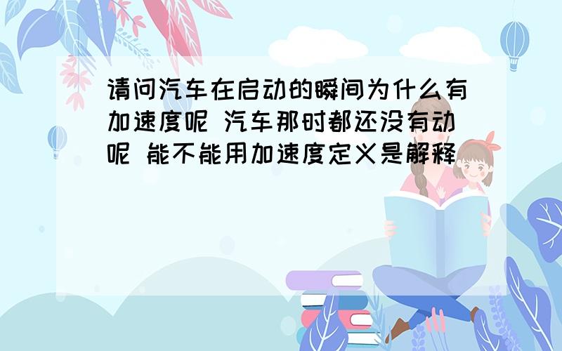 请问汽车在启动的瞬间为什么有加速度呢 汽车那时都还没有动呢 能不能用加速度定义是解释