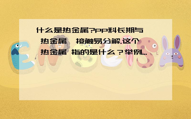 什么是热金属?PP料长期与  热金属  接触易分解，这个 热金属 指的是什么？举例...