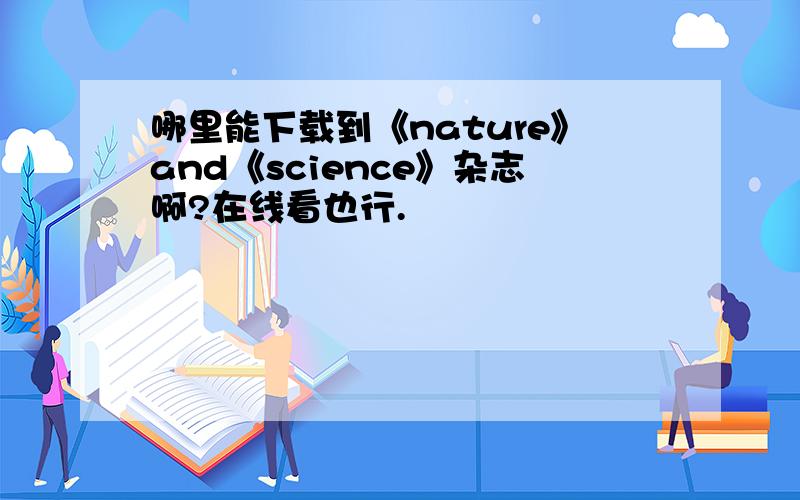 哪里能下载到《nature》and《science》杂志啊?在线看也行.