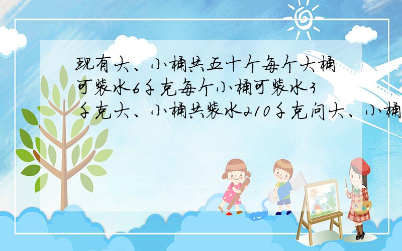 现有大、小桶共五十个每个大桶可装水6千克每个小桶可装水3千克大、小桶共装水210千克问大、小桶各有多少个