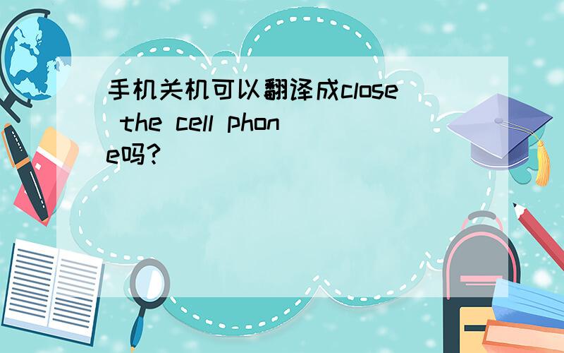 手机关机可以翻译成close the cell phone吗?