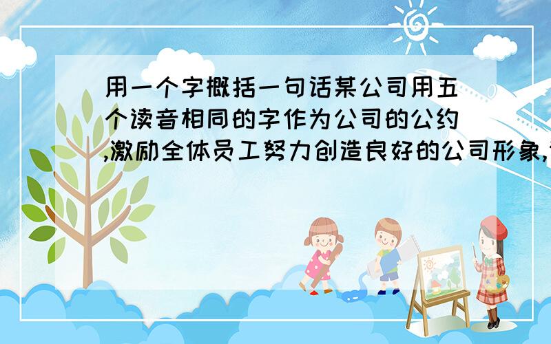 用一个字概括一句话某公司用五个读音相同的字作为公司的公约,激励全体员工努力创造良好的公司形象,请写出空余的三个字.环境整洁突出一个“净”字；秩序安定突出一个“静”字；文明