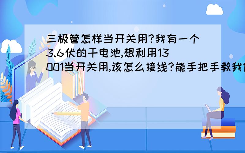 三极管怎样当开关用?我有一个3.6伏的干电池,想利用13001当开关用,该怎么接线?能手把手教我做一个小试验吗?例电池不是有正负极吗?如正极接基极还是集电极?那么发射就有电吗?另三极管当开