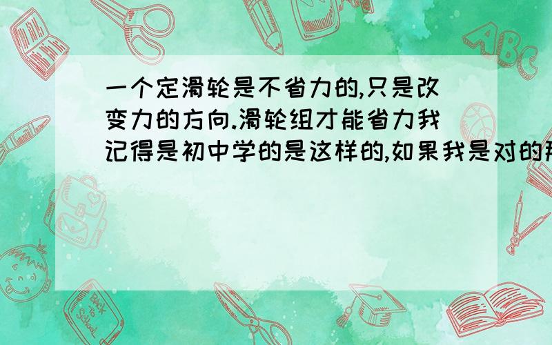 一个定滑轮是不省力的,只是改变力的方向.滑轮组才能省力我记得是初中学的是这样的,如果我是对的那么电视上就是错了