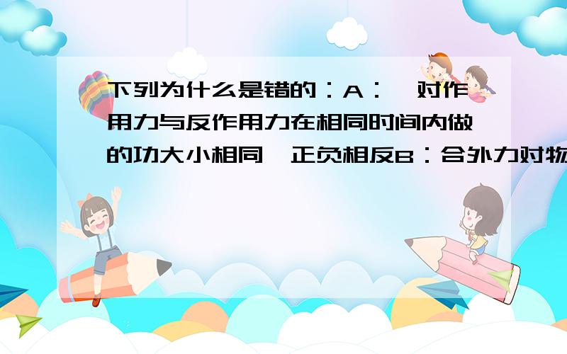 下列为什么是错的：A：一对作用力与反作用力在相同时间内做的功大小相同,正负相反B：合外力对物体不作功,物体必定做匀速直线运动B是不是可以做圆周运动