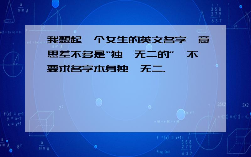 我想起一个女生的英文名字,意思差不多是“独一无二的”,不要求名字本身独一无二.