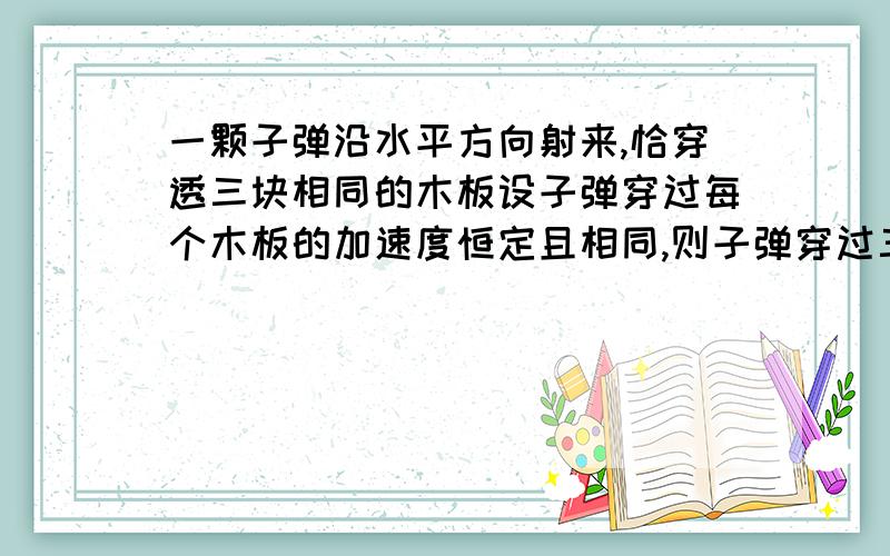 一颗子弹沿水平方向射来,恰穿透三块相同的木板设子弹穿过每个木板的加速度恒定且相同,则子弹穿过三块木板所用的时间之比为