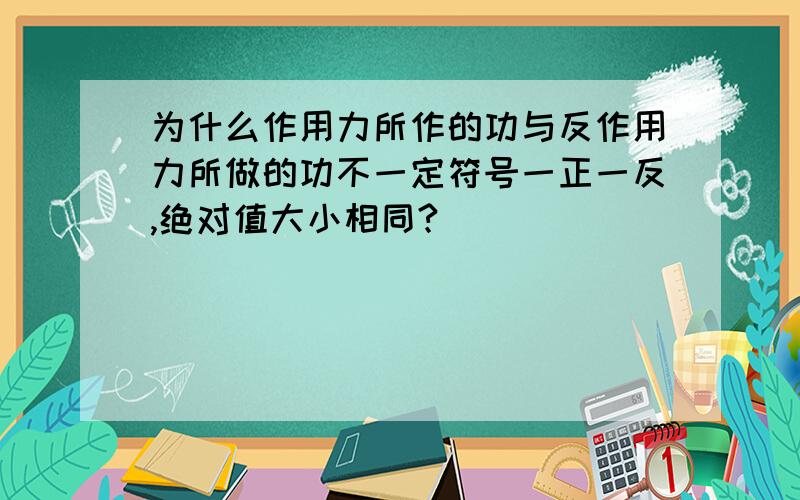 为什么作用力所作的功与反作用力所做的功不一定符号一正一反,绝对值大小相同?