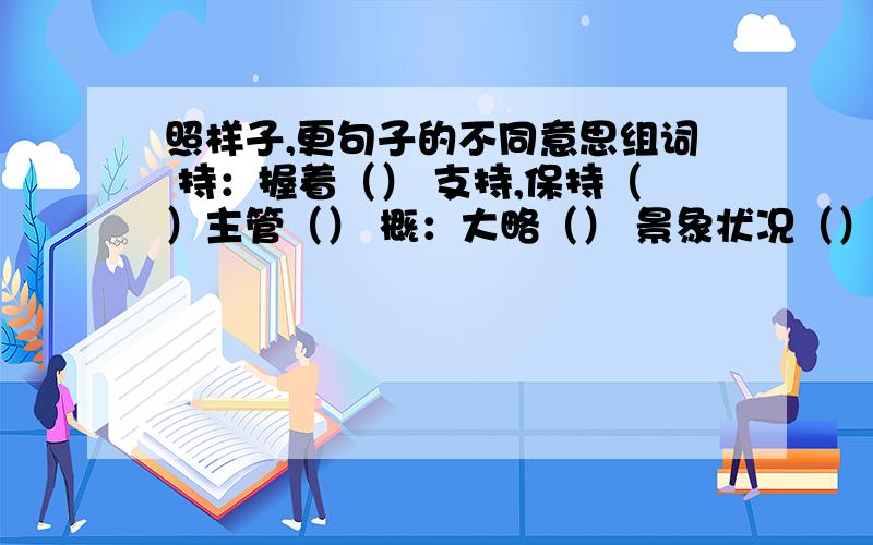 照样子,更句子的不同意思组词 持：握着（） 支持,保持（）主管（） 概：大略（） 景象状况（）气度神情）取：拿到手里（）取到,招致（）采取,选取（）委：把事交个别人去办（）的确,