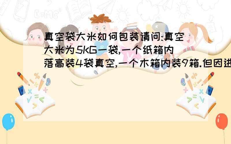 真空袋大米如何包装请问:真空大米为5KG一袋,一个纸箱内落高装4袋真空,一个木箱内装9箱.但因进段天气叫热,刚抽完真空后就发现真空袋泄漏.请问,是因天气原因还是真空袋袋子的原因,试过用