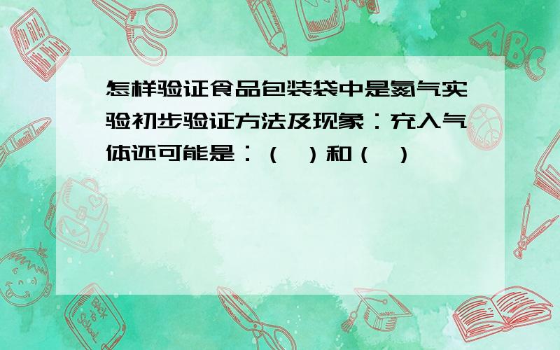 怎样验证食品包装袋中是氮气实验初步验证方法及现象：充入气体还可能是：（ ）和（ ）