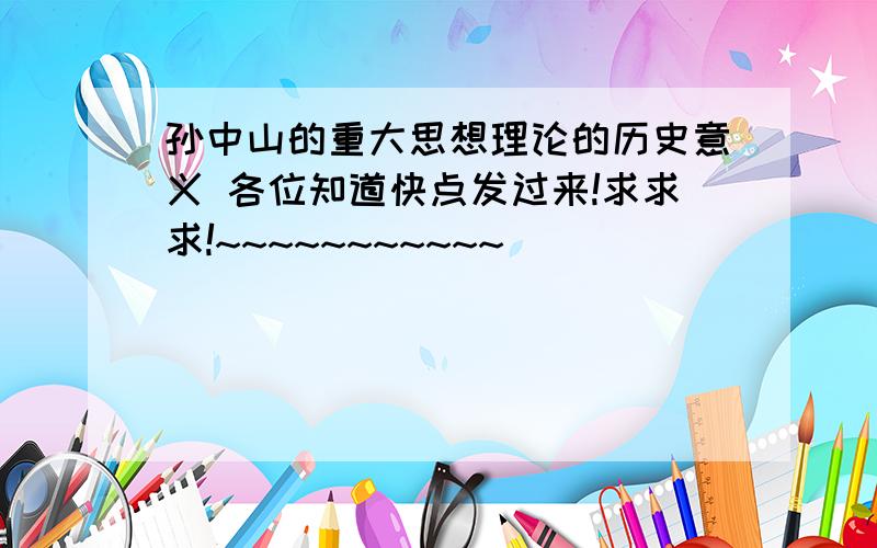 孙中山的重大思想理论的历史意义 各位知道快点发过来!求求求!~~~~~~~~~~~