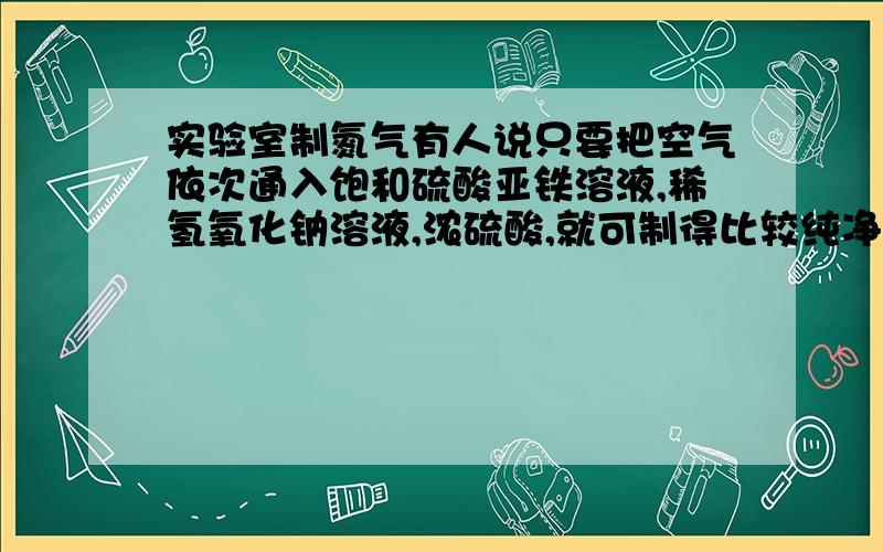 实验室制氮气有人说只要把空气依次通入饱和硫酸亚铁溶液,稀氢氧化钠溶液,浓硫酸,就可制得比较纯净的氮气,是否正确,说原因（稀有气体忽略不计）