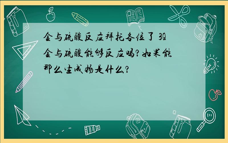 金与硫酸反应拜托各位了 3Q金与硫酸能够反应吗?如果能 那么生成物是什么?