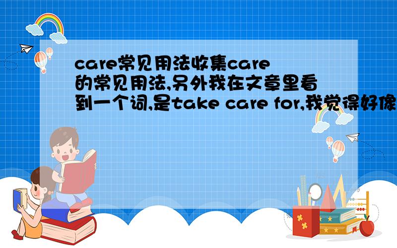 care常见用法收集care的常见用法,另外我在文章里看到一个词,是take care for,我觉得好像错了,请问有这种用法吗?