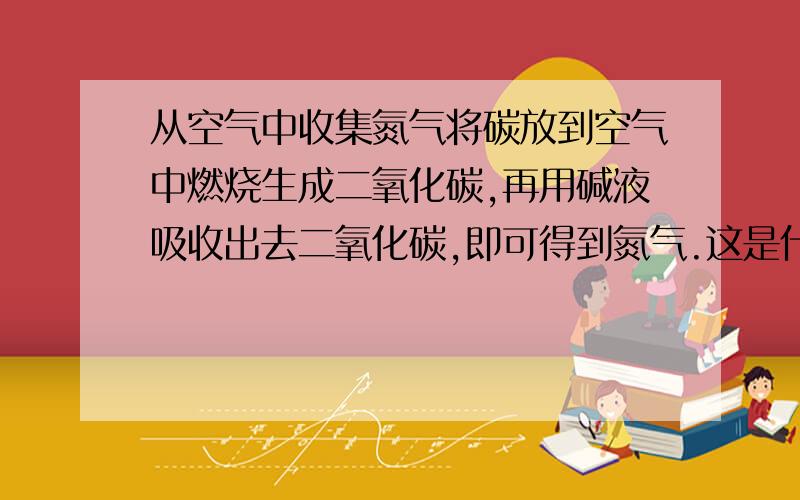 从空气中收集氮气将碳放到空气中燃烧生成二氧化碳,再用碱液吸收出去二氧化碳,即可得到氮气.这是什么原因,如何得到的氮气?