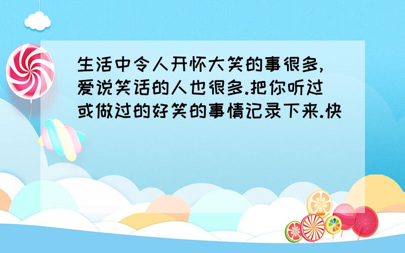 生活中令人开怀大笑的事很多,爱说笑话的人也很多.把你听过或做过的好笑的事情记录下来.快