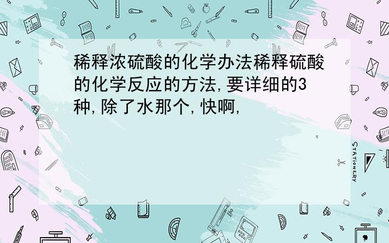 稀释浓硫酸的化学办法稀释硫酸的化学反应的方法,要详细的3种,除了水那个,快啊,