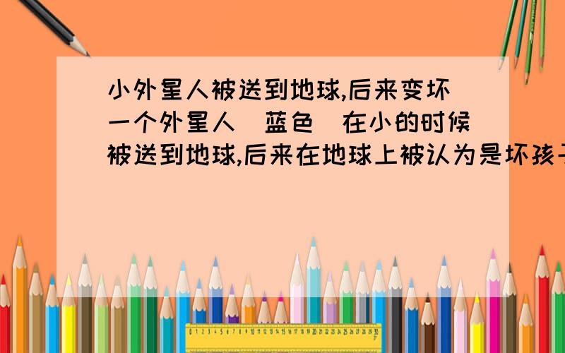 小外星人被送到地球,后来变坏一个外星人（蓝色）在小的时候被送到地球,后来在地球上被认为是坏孩子,然后他觉得自己要做最坏的人,后来他杀了一个城市的领导人,但却没有了对手我就看