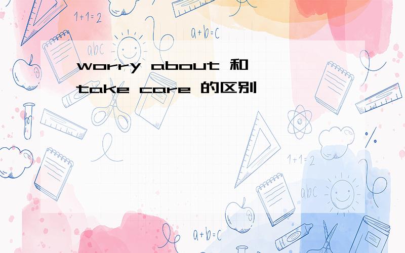 worry about 和 take care 的区别