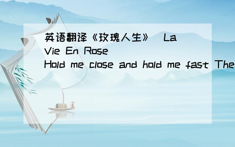 英语翻译《玫瑰人生》(La Vie En Rose)　　Hold me close and hold me fast The magic spell you cast This is la vie en rose When you kiss me,Heaven sighs And though I close my eyes I see la vie en rose When you press me to your heart I