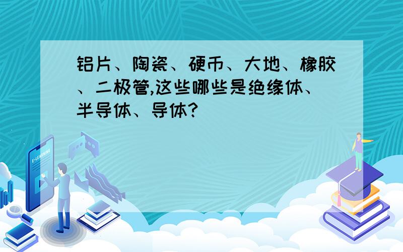 铝片、陶瓷、硬币、大地、橡胶、二极管,这些哪些是绝缘体、半导体、导体?