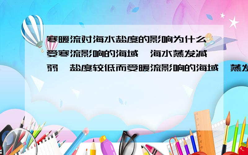 寒暖流对海水盐度的影响为什么受寒流影响的海域,海水蒸发减弱,盐度较低而受暖流影响的海域,蒸发量增大,盐度较高?