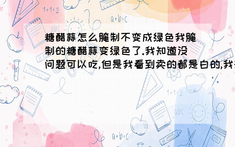 糖醋蒜怎么腌制不变成绿色我腌制的糖醋蒜变绿色了.我知道没问题可以吃,但是我看到卖的都是白的,我想腌制白的,有谁告诉下方法么?上网查了下,好像是醋的原因使蒜变色了.有人说用白醋就