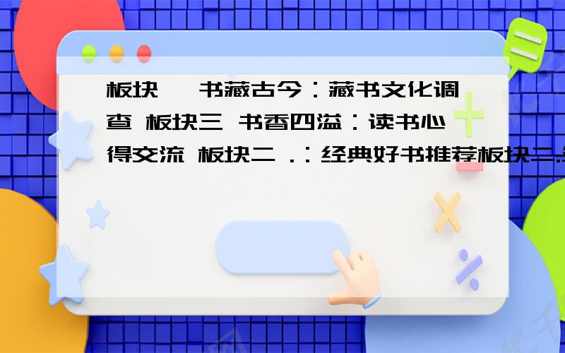 板块一 书藏古今：藏书文化调查 板块三 书香四溢：读书心得交流 板块二 .：经典好书推荐板块二.处应该填什么?请你以主持人的身份为学校