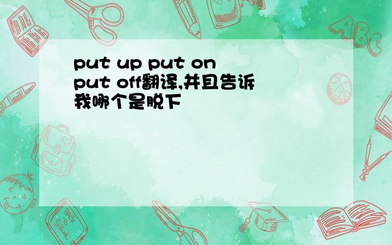 put up put on put off翻译,并且告诉我哪个是脱下