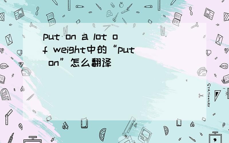 put on a lot of weight中的“put on”怎么翻译