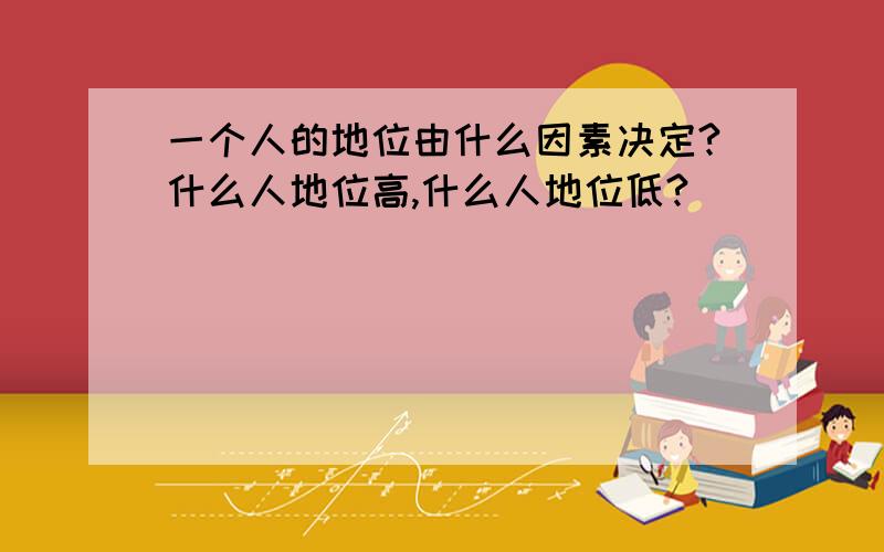 一个人的地位由什么因素决定?什么人地位高,什么人地位低?