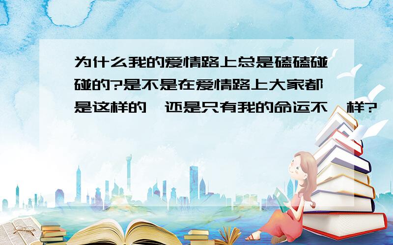 为什么我的爱情路上总是磕磕碰碰的?是不是在爱情路上大家都是这样的,还是只有我的命运不一样?