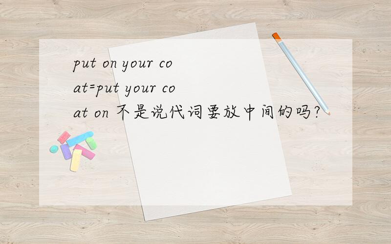 put on your coat=put your coat on 不是说代词要放中间的吗?