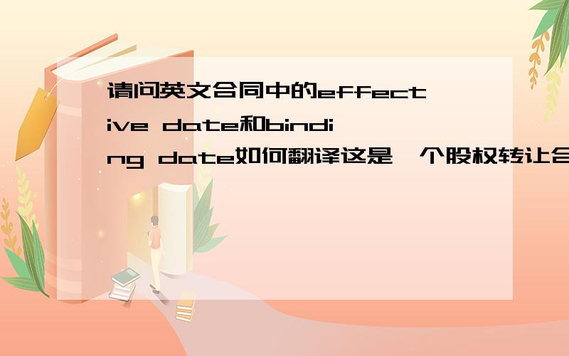 请问英文合同中的effective date和binding date如何翻译这是一个股权转让合同,从合同中得到如下信息：签订日期2008.9.30,合同基准日2008.6.30,effective date 2008.7.1binding date 2008.10.1谢谢了,太穷,没有分,