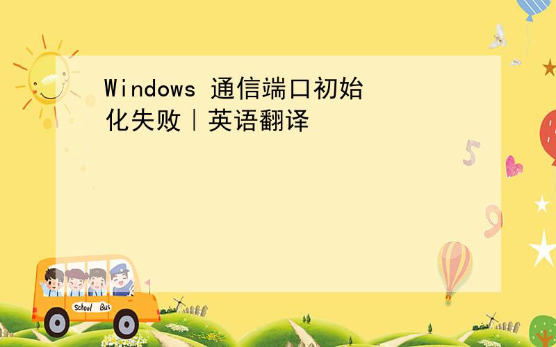 Windows 通信端口初始化失败｜英语翻译