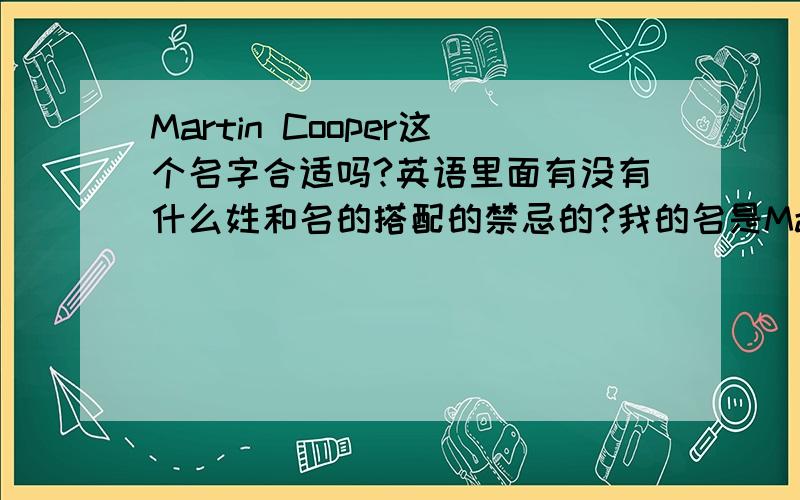 Martin Cooper这个名字合适吗?英语里面有没有什么姓和名的搭配的禁忌的?我的名是Martin,用了很多年了没变,但是我姓马.就成了Martin Ma.MM总不太好,所以想加一个姓上去..或者有没有别的姓适合Mart