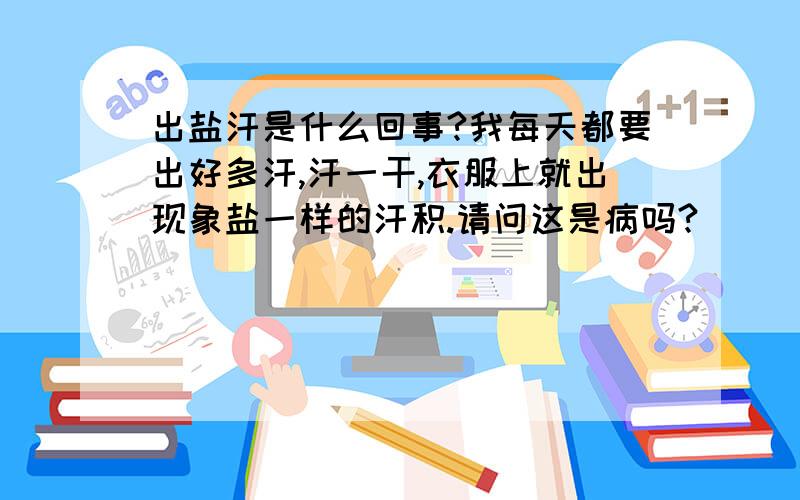 出盐汗是什么回事?我每天都要出好多汗,汗一干,衣服上就出现象盐一样的汗积.请问这是病吗?