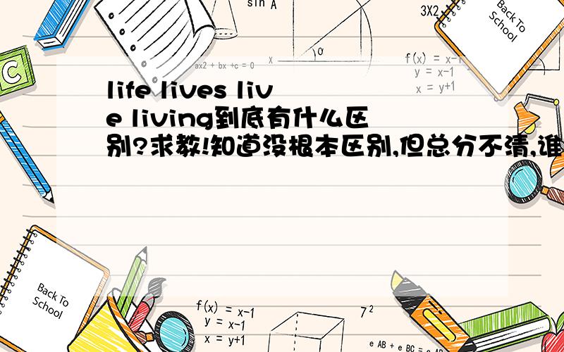 life lives live living到底有什么区别?求教!知道没根本区别,但总分不清,谁是谁的什么形式,谁跟谁有什么区别.